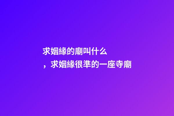 求姻緣的廟叫什么，求姻緣很準的一座寺廟